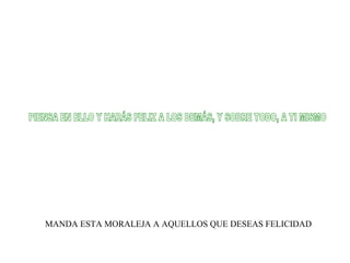 MANDA ESTA MORALEJA A AQUELLOS QUE DESEAS FELICIDAD PIENSA EN ELLO Y HARÁS FELIZ A LOS DEMÁS, Y SOBRE TODO, A TI MISMO  