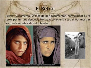 El Retrat Retrat  Documental. A més de per documentar, normalment es fa servir per fer una denuncia i/o crear consciència social. Pot mostrar les condicions de vida del subjecte.  