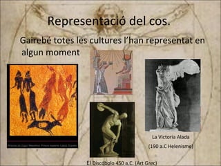 Representació del cos.  Gairebé totes les cultures l’han representat en algun moment      La Victoria Alada    (190 a.C Helenisme)   El  Discóbolo 450 a.C. (Art Grec) 