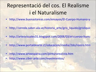 Representació del cos. El Realisme i el Naturalisme http://www.buenastareas.com/ensayos/El-Cuerpo-Humano-y-Sus-Representaciones/1876034.html   http://vereda.saber.ula.ve/historia_arte/gris_liquido/grisliquido6/cuerpos/ceg001.htm   http://artesvisuales31.blogspot.com/2008/03/el-cuerpo-humano-en-la-imagen.html   http://www.portaldearte.cl/educacion/media/2do/rostro.htm   http://www.arteespana.com/pinturarealista.htm   http://www.ciber-arte.com/movimientos/ 