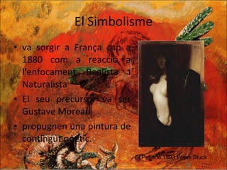 El Simbolisme va sorgir a França cap a 1880 com a reacció a l'enfocament Realista i Naturalista El seu precursor va ser Gustave Moreau propugnen una pintura de  contingut poètic. El Pecado 1893 Frank Stuck 