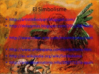 El Simbolisme http://artistikbodyart.blogspot.com/   http://delazymas.blogspot.com/2011/08/body-art-de-animales-en-manos.html   http://www.ciber-arte.com/movimientos/simbolismo.htm   http://www.arteespana.com/simbolismo.htm http://es.wikipedia.org/wiki/Simbolismo   http://arte.observatorio.info/2007/12/la-aparicion-gustave-moreau-1874-1876   