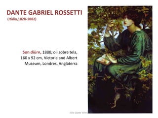Son diürn, 1880, oli sobre tela,
160 x 92 cm, Victoria and Albert
Museum, Londres, Anglaterra
Júlia López Valera
DANTE GABRIEL ROSSETTI
(Itàlia,1828-1882)
 