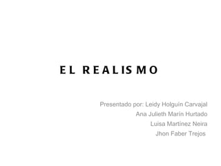 EL REALISMO Presentado por: Leidy Holguín Carvajal Ana Julieth Marín Hurtado Luisa Martínez Neira Jhon Faber Trejos  