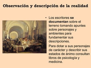 Observación y descripción de la realidad
• Los escritores se
documentan sobre el
terreno tomando apuntes
sobre personajes y
ambientes para
fundamentar sus
descripciones.
• Para dotar a sus personajes
de carácter y describir sus
estados de ánimo consultan
libros de psicología y
medicina.
 