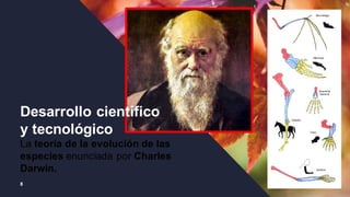 8
Desarrollo científico
y tecnológico
La teoría de la evolución de las
especies enunciada por Charles
Darwin.