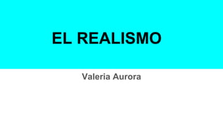EL REALISMO
Valeria Aurora
 