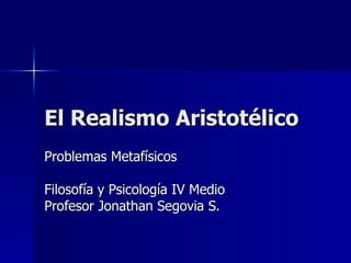 El Realismo Aristotélico Problemas Metafísicos Filosofía y Psicología IV Medio Profesor Jonathan Segovia S. 
