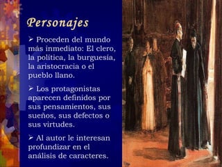 Personajes Proceden del mundo más inmediato: El clero, la política, la burguesía, la aristocracia o el pueblo llano. Los protagonistas aparecen definidos por sus pensamientos, sus sueños, sus defectos o sus virtudes. Al autor le interesan profundizar en el análisis de caracteres. 