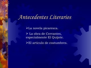 Antecedentes Literarios La novela picaresca. La obra de Cervantes, especialmente El Quijote. El articulo de costumbres. 