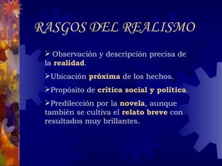 Observación y descripción precisa de la  realidad .  Ubicación  próxima  de los hechos. Propósito de  crítica social y política . Predilección por la  novela , aunque también se cultiva el  relato breve  con resultados muy brillantes. RASGOS DEL REALISMO 