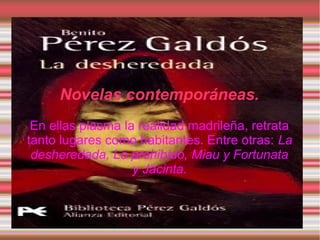 Novelas contemporáneas.
 En ellas plasma la realidad madrileña, retrata
tanto lugares como habitantes. Entre otras: La
 desheredada, Lo prohibido, Miau y Fortunata
                   y Jacinta.
 