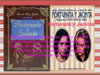 Fortunata y Jacinta.

Publicada en dos partes, en 1886 y en 1887,
presenta amor por el mismo hombre de dos
mujeres de distintos grupos sociales: Jacinta,
  de la burguesía comercial, y Fortunata,
         hermosa mujer de pueblo.
 