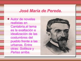José María de Pereda.
   Autor de novelas
    realistas en
    Cantabria,el tema
    es la exaltación e
    idealización de las
    costumbres del
    pueblo frente a las
    urbanas. Entre
    otras: Sotileza y
    Peñas arriba.
 