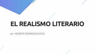 EL REALISMO LITERARIO
por : NEGRETE RODRIGUEZ ALEXIS
 