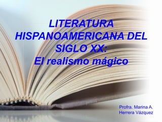 LITERATURA
HISPANOAMERICANA DEL
        SIGLO XX:
   El realismo mágico



                Profra. Marina A.
                Herrera Vázquez
 