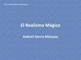 CEP CONCORDIA UNIVERSAL




               El Realismo Mágico

                  Gabriel García Márquez
 