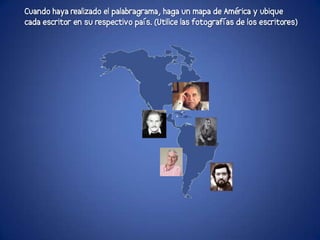 Cuando haya realizado el palabragrama, haga un mapa de América y ubique
cada escritor en su respectivo país. (Utilice las fotografías de los escritores)
 