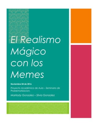 El Realismo
Mágico
con los
Memes
Noviembre 04 de 2016
Proyecto Académico de Aula – Seminario de
Problematizacion.
Marilady Gonzalez – Silvia Gonzalez
 