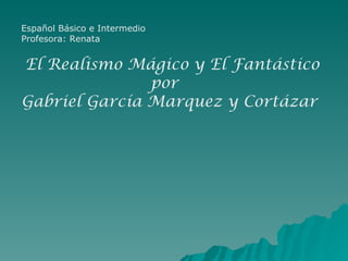 Español Básico e Intermedio Profesora: Renata El Realismo Mágico y El Fantástico por  Gabriel García Marquez y Cortázar 