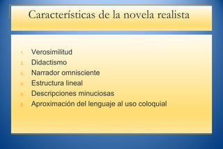 Características de la novela realista
1. Verosimilitud
2. Didactismo
3. Narrador omnisciente
4. Estructura lineal
5. Descripciones minuciosas
6. Aproximación del lenguaje al uso coloquial
 