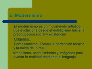 El Modernismo <ul><li>El modernismo es un movimiento artístico que evoluciona desde el esteticismo hacia la preocupación s...