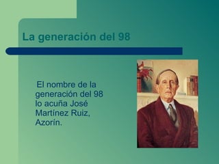 La generación del 98 <ul><li>El nombre de la generación del 98 lo acuña José Martínez Ruiz, Azorín. </li></ul>