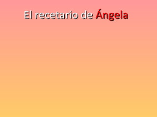 El recetario deEl recetario de ÁngelaÁngela
 