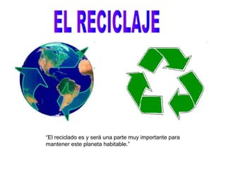 “El reciclado es y será una parte muy importante para
mantener este planeta habitable.”
 