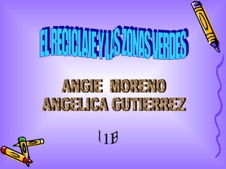 EL RECICLAJE Y LAS ZONAS VERDES ANGIE  MORENO ANGELICA GUTIERREZ 11B 