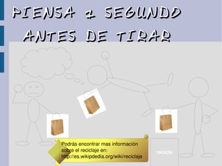PIENSA 1 SEGUNDOPIENSA 1 SEGUNDO
ANTES DE TIRARANTES DE TIRAR
recicla
Podrás encontrar mas información 
sobre el reciclaje en:
http://es.wikipdedia.org/wiki/reciclaje
 