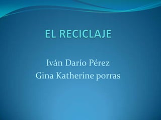 EL RECICLAJE  Iván Darío Pérez Gina Katherine porras 