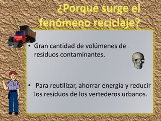 • Gran cantidad de volúmenes de
  residuos contaminantes.



• Para reutilizar, ahorrar energía y reducir
  los residuos de los vertederos urbanos.
 
