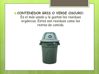  CONTENEDOR GRIS O VERDE OSCURO:
Es el más usado y le gustan los residuos
orgánicos. Estos son residuos como los
restos de comida.
 