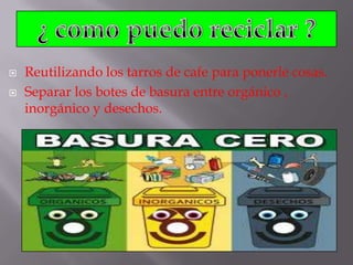 


Reutilizando los tarros de cafe para ponerle cosas.
Separar los botes de basura entre orgánico ,
inorgánico y desechos.

 