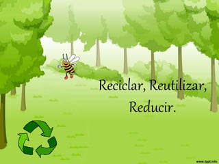 Reciclar, Reutilizar,
Reducir.
 