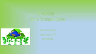 El reciclaje … 
Maria Fernanda ospina 
¿Qué es el reciclaje? 
¿para que sirve? 
aprendamos 
 