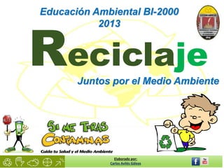 Educación Ambiental BI-2000 
2013 
Reciclaje 
Juntos por el Medio Ambiente 
Elaborado por: 
Carlos Avilés Gáleas 
 