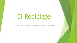 El Reciclaje 
Brian Daniel Romero 2 Bachillerato Ciencias y Letras “A” 
 