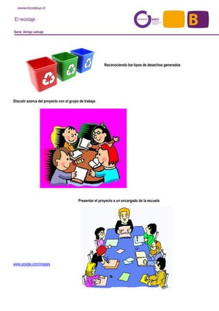 El reciclaje
Serie: Amigo salvaje
Reconociendo los tipos de desechos generados
Discutir acerca del proyecto con el grupo de trabajo
Presentar el proyecto a un encargado de la escuela
www.google.com/images
 