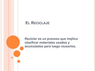 EL RECICLAJE
Reciclar es un proceso que implica
clasificar materiales usados y
acumulados para luego reusarlos.
 