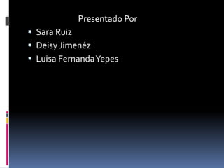 Presentado Por
 Sara Ruiz
 Deisy Jimenéz
 Luisa FernandaYepes
 