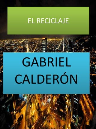 EL RECICLAJE
GABRIEL
CALDERÓN
 