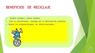 BENEFICIOS DE RECICLAJE
También protege y reduce empleos.
Evita la contaminación causadas por la fabricación de productos.
Reduce las emisiones de gases de efecto invernadero.