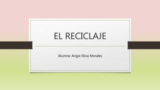 EL RECICLAJE
Alumna: Angie Elina Morales
 