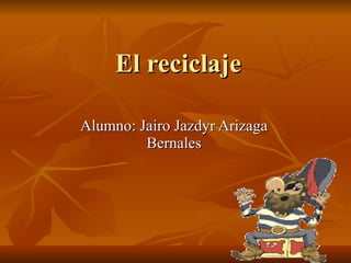 El reciclaje Alumno: Jairo Jazdyr Arizaga Bernales 