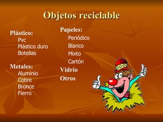 Objetos reciclable Plástico: Pvc Plástico duro Botellas Metales: Aluminio Cobre  Bronce Fierro Papeles: Periódico Blanco Mixto Cartón Vidrio Otros 