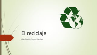 El reciclaje
Alan David Cuatzo Ramírez
 