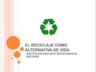 EL RECICLAJE COMO ALTERNATIVA DE VIDA INSTITUCION EDUCATIVA DEPARTAMENTAL MACONDO 
