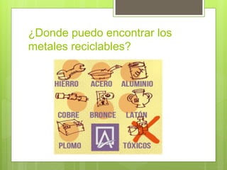 ¿Donde puedo encontrar los
metales reciclables?
 